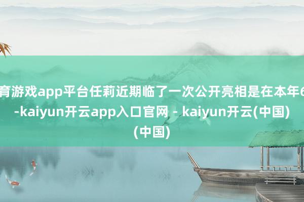 体育游戏app平台任莉近期临了一次公开亮相是在本年6月-kaiyun开云app入口官网 - kaiyun开云(中国)