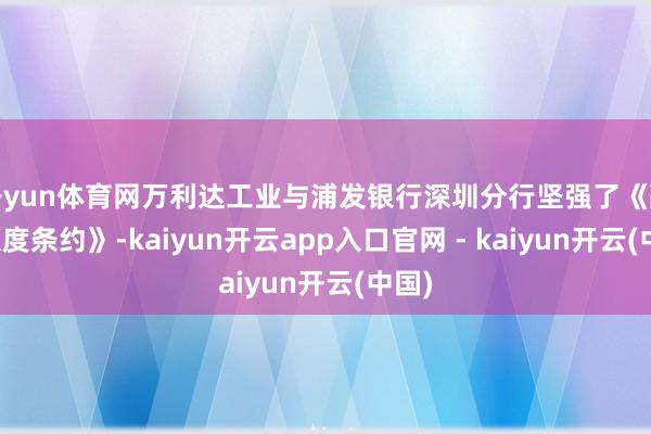 开yun体育网万利达工业与浦发银行深圳分行坚强了《融资额度条约》-kaiyun开云app入口官网 - kaiyun开云(中国)