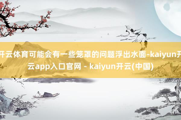 开云体育可能会有一些笼罩的问题浮出水面-kaiyun开云app入口官网 - kaiyun开云(中国)