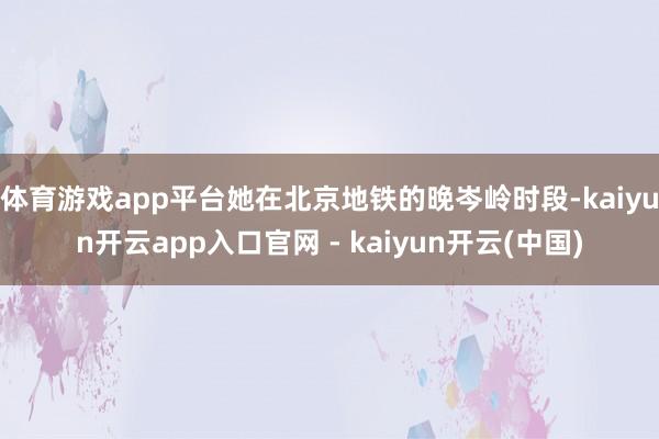 体育游戏app平台她在北京地铁的晚岑岭时段-kaiyun开云app入口官网 - kaiyun开云(中国)