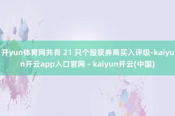 开yun体育网共有 21 只个股获券商买入评级-kaiyun开云app入口官网 - kaiyun开云(中国)