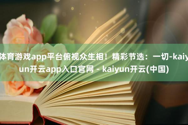 体育游戏app平台俯视众生相！精彩节选：一切-kaiyun开云app入口官网 - kaiyun开云(中国)