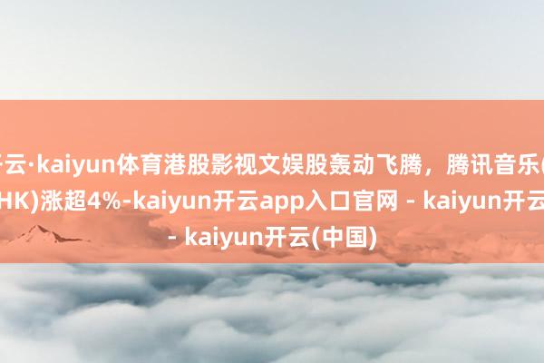 开云·kaiyun体育港股影视文娱股轰动飞腾，腾讯音乐(01698.HK)涨超4%-kaiyun开云app入口官网 - kaiyun开云(中国)