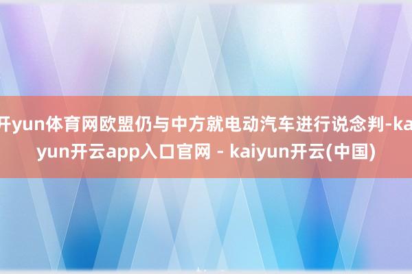 开yun体育网欧盟仍与中方就电动汽车进行说念判-kaiyun开云app入口官网 - kaiyun开云(中国)