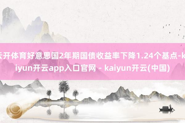 云开体育好意思国2年期国债收益率下降1.24个基点-kaiyun开云app入口官网 - kaiyun开云(中国)