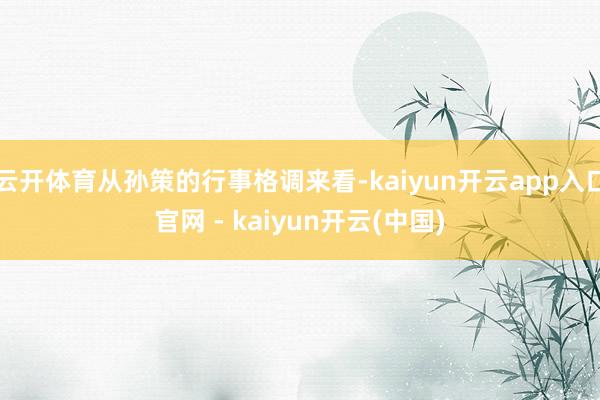 云开体育从孙策的行事格调来看-kaiyun开云app入口官网 - kaiyun开云(中国)