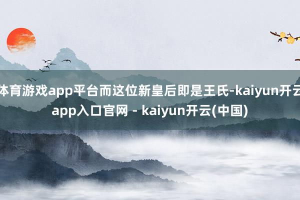 体育游戏app平台而这位新皇后即是王氏-kaiyun开云app入口官网 - kaiyun开云(中国)