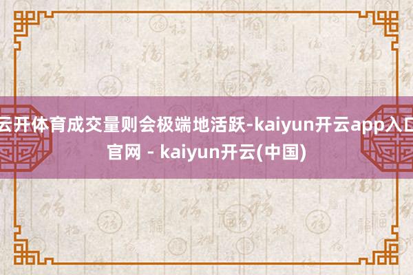 云开体育成交量则会极端地活跃-kaiyun开云app入口官网 - kaiyun开云(中国)
