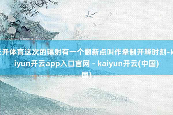 云开体育这次的辐射有一个翻新点叫作牵制开释时刻-kaiyun开云app入口官网 - kaiyun开云(中国)