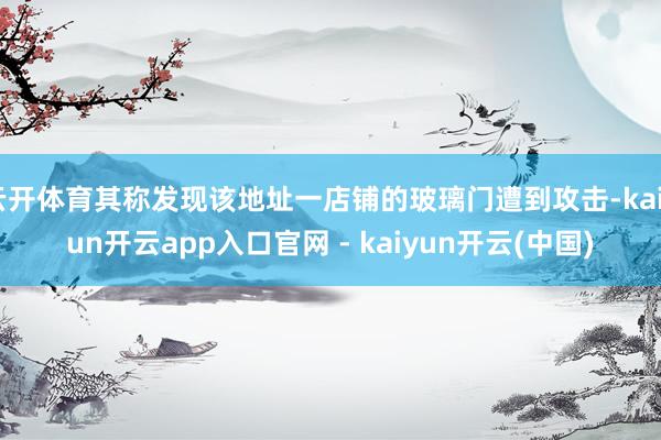 云开体育其称发现该地址一店铺的玻璃门遭到攻击-kaiyun开云app入口官网 - kaiyun开云(中国)