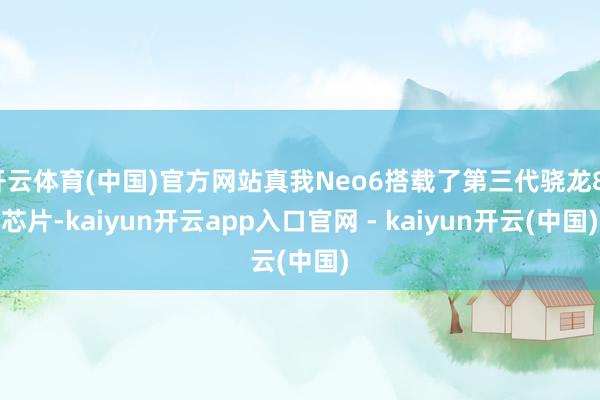 开云体育(中国)官方网站真我Neo6搭载了第三代骁龙8s芯片-kaiyun开云app入口官网 - kaiyun开云(中国)