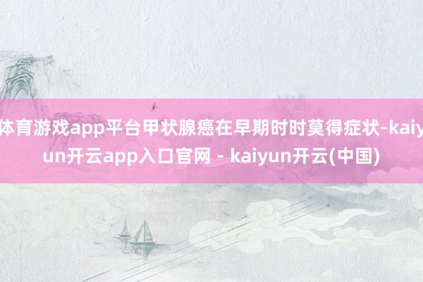 体育游戏app平台甲状腺癌在早期时时莫得症状-kaiyun开云app入口官网 - kaiyun开云(中国)