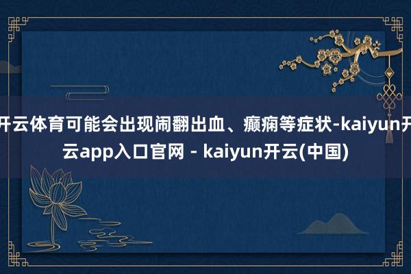 开云体育可能会出现闹翻出血、癫痫等症状-kaiyun开云app入口官网 - kaiyun开云(中国)