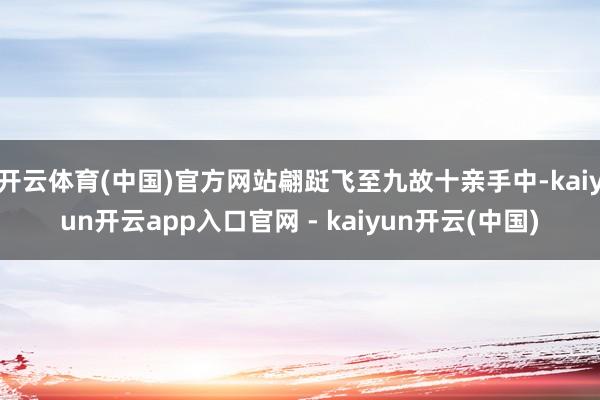 开云体育(中国)官方网站翩跹飞至九故十亲手中-kaiyun开云app入口官网 - kaiyun开云(中国)