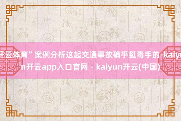 开云体育”案例分析这起交通事故确乎挺毒手的-kaiyun开云app入口官网 - kaiyun开云(中国)
