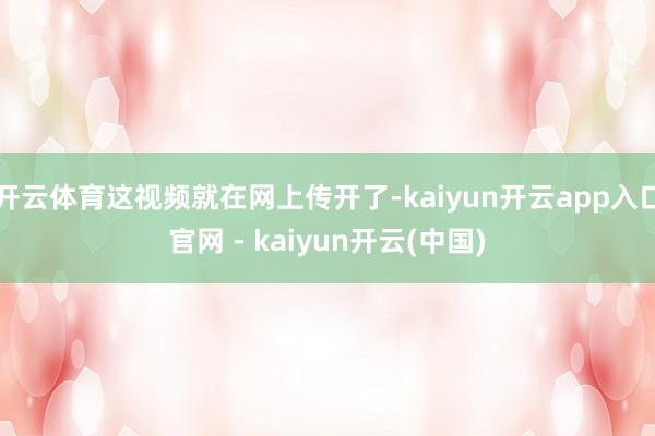 开云体育这视频就在网上传开了-kaiyun开云app入口官网 - kaiyun开云(中国)