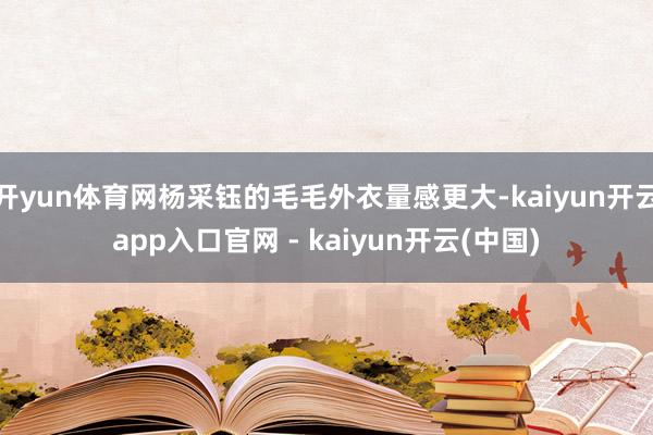 开yun体育网杨采钰的毛毛外衣量感更大-kaiyun开云app入口官网 - kaiyun开云(中国)