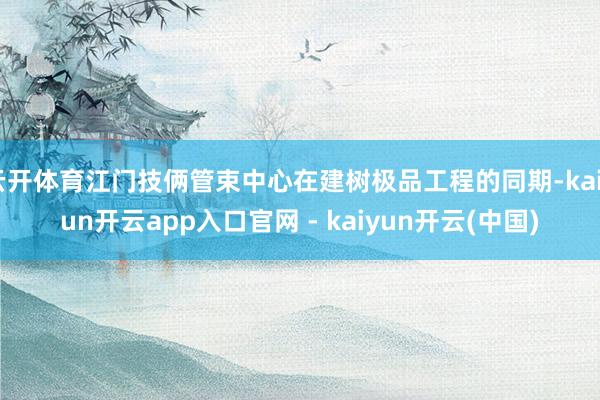 云开体育江门技俩管束中心在建树极品工程的同期-kaiyun开云app入口官网 - kaiyun开云(中国)
