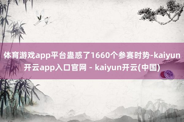体育游戏app平台蛊惑了1660个参赛时势-kaiyun开云app入口官网 - kaiyun开云(中国)