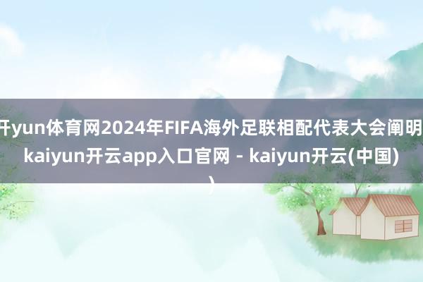 开yun体育网2024年FIFA海外足联相配代表大会阐明-kaiyun开云app入口官网 - kaiyun开云(中国)
