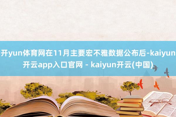 开yun体育网在11月主要宏不雅数据公布后-kaiyun开云app入口官网 - kaiyun开云(中国)