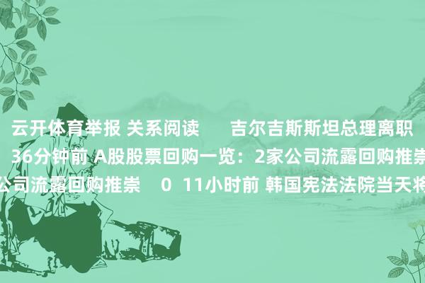 云开体育举报 关系阅读      吉尔吉斯斯坦总理离职吉尔吉斯斯坦总理离职    0  36分钟前 A股股票回购一览：2家公司流露回购推崇A股股票回购一览：2家公司流露回购推崇    0  11小时前 韩国宪法法院当天将举行总统标谤案会议韩国宪法法院当天将举行总统标谤案会议    17  11小时前 创业黑马：拟购买北京版信通时代有限公司100%股权 股票12月16日起复牌创业黑马：拟购买北京版信通时代有限公司100%股权 股票12月16日起复牌    17  昨天 15:55 韩国在野党党首将于16日举行记者会 文告是否离职韩国在野党党首将于16日举行记者会 文告是否离职    0  昨天 15:32     一财最热      点击关闭-kaiyun开云app入口官网 - kaiyun开云(中国)