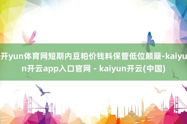 开yun体育网短期内豆粕价钱料保管低位颠簸-kaiyun开云app入口官网 - kaiyun开云(中国)