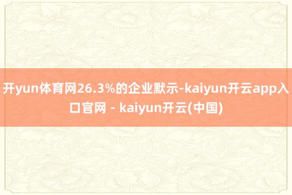 开yun体育网26.3%的企业默示-kaiyun开云app入口官网 - kaiyun开云(中国)