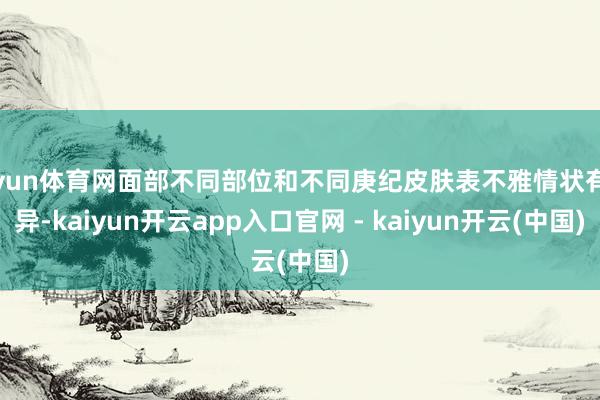 开yun体育网面部不同部位和不同庚纪皮肤表不雅情状有各异-kaiyun开云app入口官网 - kaiyun开云(中国)