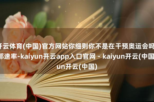 开云体育(中国)官方网站你细则你不是在干预奥运会吗？那速率-kaiyun开云app入口官网 - kaiyun开云(中国)