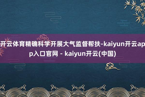 开云体育精确科学开展大气监督帮扶-kaiyun开云app入口官网 - kaiyun开云(中国)