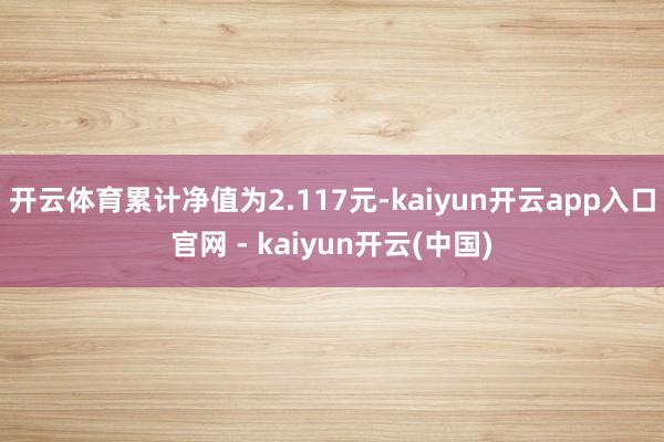 开云体育累计净值为2.117元-kaiyun开云app入口官网 - kaiyun开云(中国)
