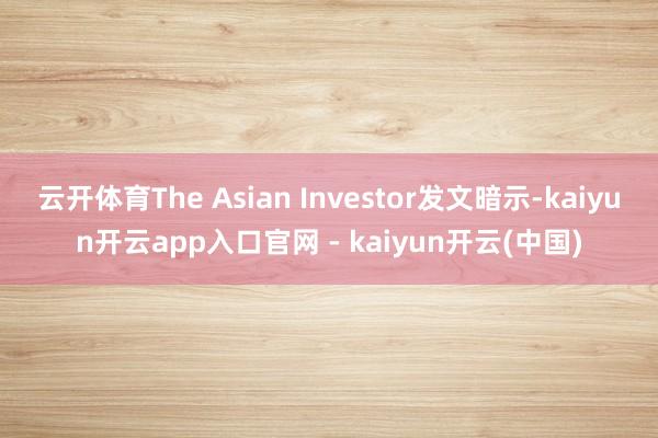 云开体育The Asian Investor发文暗示-kaiyun开云app入口官网 - kaiyun开云(中国)