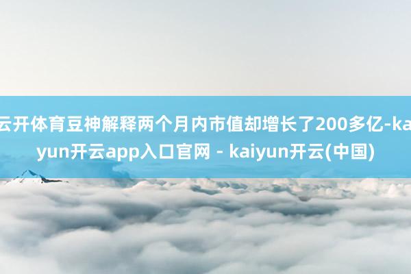 云开体育豆神解释两个月内市值却增长了200多亿-kaiyun开云app入口官网 - kaiyun开云(中国)