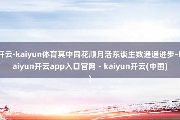 开云·kaiyun体育其中同花顺月活东谈主数遥遥进步-kaiyun开云app入口官网 - kaiyun开云(中国)