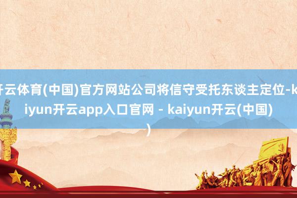 开云体育(中国)官方网站公司将信守受托东谈主定位-kaiyun开云app入口官网 - kaiyun开云(中国)