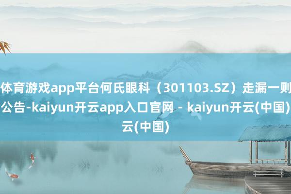 体育游戏app平台何氏眼科（301103.SZ）走漏一则公告-kaiyun开云app入口官网 - kaiyun开云(中国)