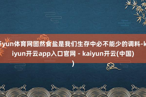 开yun体育网固然食盐是我们生存中必不能少的调料-kaiyun开云app入口官网 - kaiyun开云(中国)
