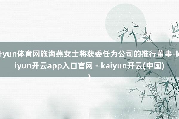 开yun体育网施海燕女士将获委任为公司的推行董事-kaiyun开云app入口官网 - kaiyun开云(中国)