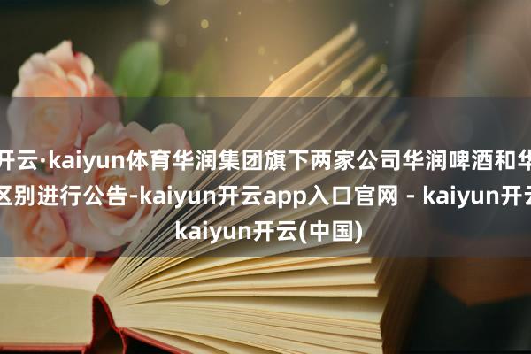 开云·kaiyun体育华润集团旗下两家公司华润啤酒和华润材料区别进行公告-kaiyun开云app入口官网 - kaiyun开云(中国)
