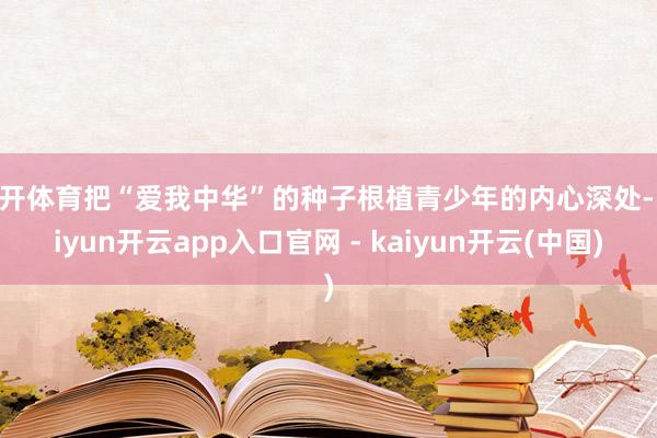云开体育把“爱我中华”的种子根植青少年的内心深处-kaiyun开云app入口官网 - kaiyun开云(中国)