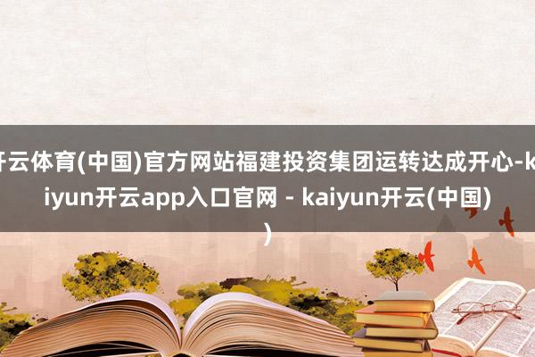 开云体育(中国)官方网站福建投资集团运转达成开心-kaiyun开云app入口官网 - kaiyun开云(中国)