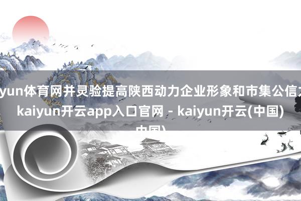 开yun体育网并灵验提高陕西动力企业形象和市集公信力-kaiyun开云app入口官网 - kaiyun开云(中国)