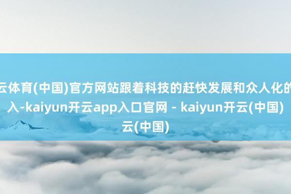 开云体育(中国)官方网站跟着科技的赶快发展和众人化的深入-kaiyun开云app入口官网 - kaiyun开云(中国)