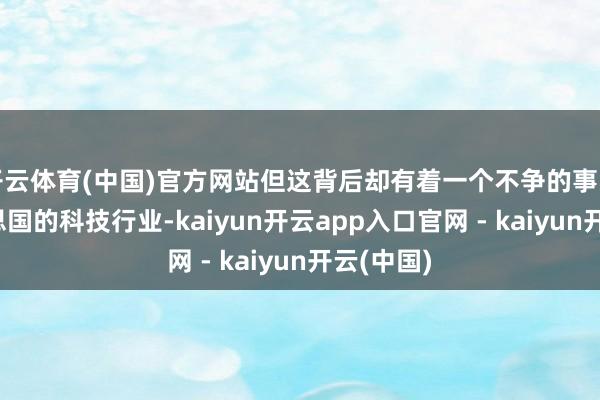 开云体育(中国)官方网站但这背后却有着一个不争的事实——好意思国的科技行业-kaiyun开云app入口官网 - kaiyun开云(中国)
