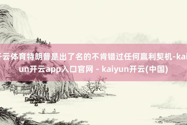 开云体育特朗普是出了名的不肯错过任何赢利契机-kaiyun开云app入口官网 - kaiyun开云(中国)