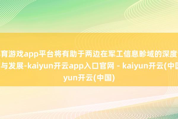 体育游戏app平台将有助于两边在军工信息畛域的深度协作与发展-kaiyun开云app入口官网 - kaiyun开云(中国)