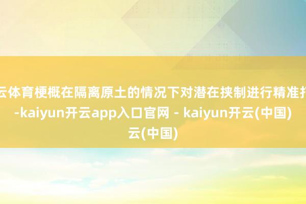 开云体育梗概在隔离原土的情况下对潜在挟制进行精准打击-kaiyun开云app入口官网 - kaiyun开云(中国)