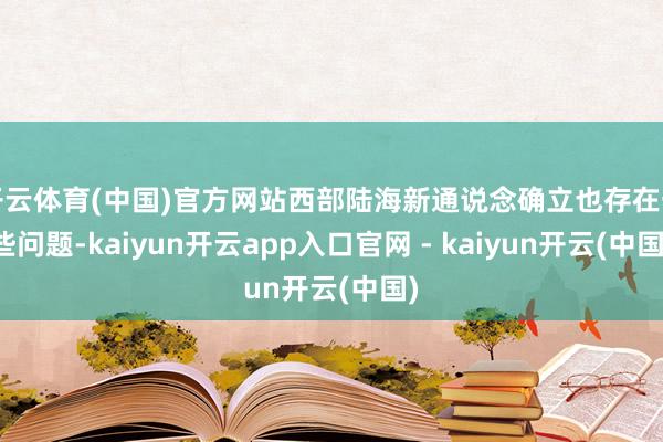 开云体育(中国)官方网站西部陆海新通说念确立也存在一些问题-kaiyun开云app入口官网 - kaiyun开云(中国)