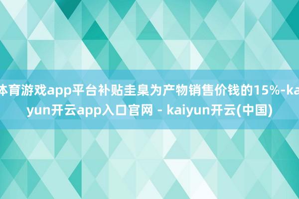 体育游戏app平台补贴圭臬为产物销售价钱的15%-kaiyun开云app入口官网 - kaiyun开云(中国)